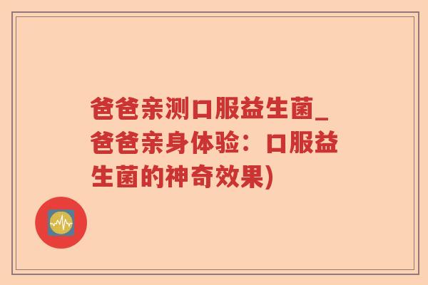 爸爸亲测口服益生菌_爸爸亲身体验：口服益生菌的神奇效果)