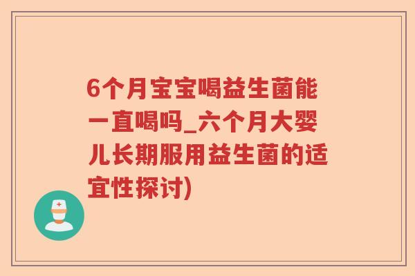 6个月宝宝喝益生菌能一直喝吗_六个月大婴儿长期服用益生菌的适宜性探讨) 6个月宝宝喝益生菌能一直喝吗_六个月大婴儿长期服用益生菌的适宜性探讨)