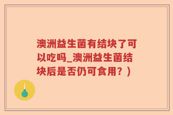 澳洲益生菌有结块了可以吃吗_澳洲益生菌结块后是否仍可食用?) 澳洲益生菌有结块了可以吃吗_澳洲益生菌结块后是否仍可食用?)