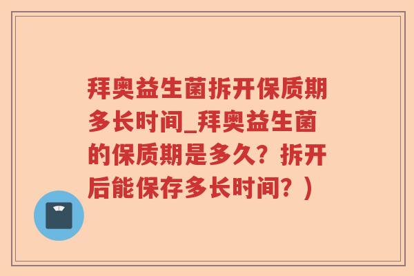 拜奥益生菌拆开保质期多长时间_拜奥益生菌的保质期是多久?拆开后能保存多长时间?) 拜奥益生菌拆开保质期多长时间_拜奥益生菌的保质期是多久?拆开后能保存多长时间?)