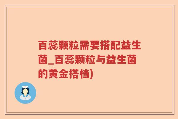 百蕊颗粒需要搭配益生菌_百蕊颗粒与益生菌的黄金搭档) 百蕊颗粒需要搭配益生菌_百蕊颗粒与益生菌的黄金搭档)