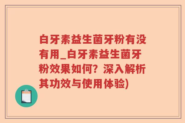 白牙素益生菌牙粉有没有用_白牙素益生菌牙粉效果如何?深入解析其功效与使用体验) 白牙素益生菌牙粉有没有用_白牙素益生菌牙粉效果如何?深入解析其功效与使用体验)