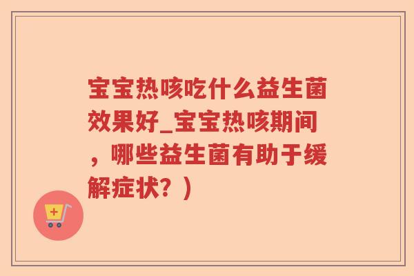 宝宝热咳吃什么益生菌效果好_宝宝热咳期间，哪些益生菌有助于缓解症状？)