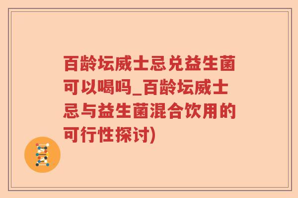百龄坛威士忌兑益生菌可以喝吗_百龄坛威士忌与益生菌混合饮用的可行性探讨) 百龄坛威士忌兑益生菌可以喝吗_百龄坛威士忌与益生菌混合饮用的可行性探讨)