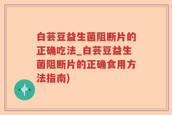 白芸豆益生菌阻断片的正确吃法_白芸豆益生菌阻断片的正确食用方法指南) 白芸豆益生菌阻断片的正确吃法_白芸豆益生菌阻断片的正确食用方法指南)