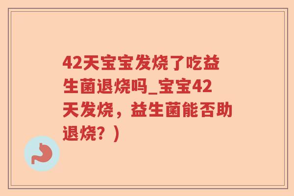 42天宝宝发烧了吃益生菌退烧吗_宝宝42天发烧，益生菌能否助退烧？)