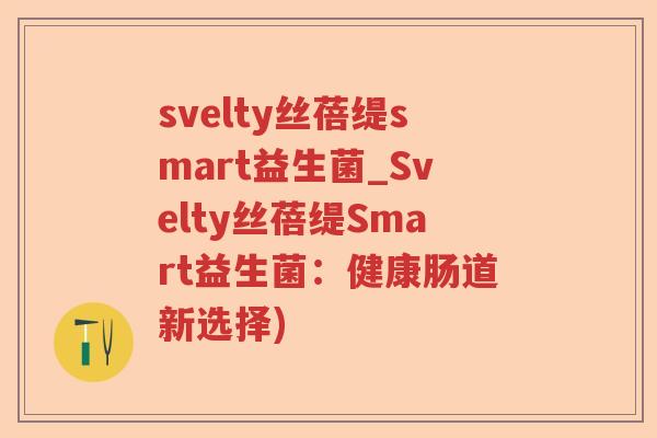 svelty丝蓓缇smart益生菌_Svelty丝蓓缇Smart益生菌：健康肠道新选择)