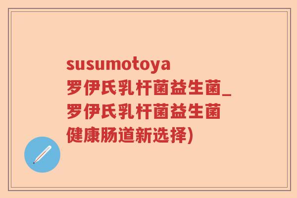 susumotoya罗伊氏乳杆菌益生菌_罗伊氏乳杆菌益生菌 健康肠道新选择)