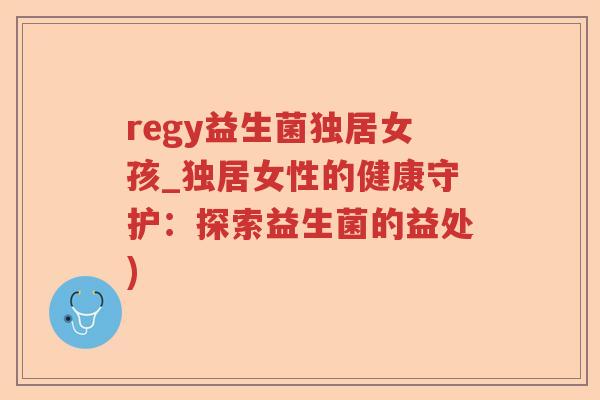 regy益生菌独居女孩_独居女性的健康守护：探索益生菌的益处)