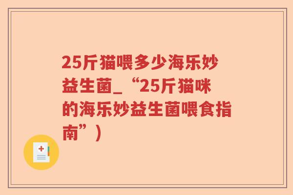 25斤猫喂多少海乐妙益生菌_“25斤猫咪的海乐妙益生菌喂食指南”)