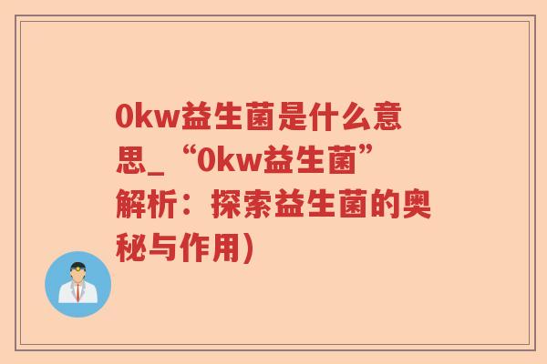 0kw益生菌是什么意思_“0kw益生菌”解析:探索益生菌的奥秘与作用) 0kw益生菌是什么意思_“0kw益生菌”解析:探索益生菌的奥秘与作用)