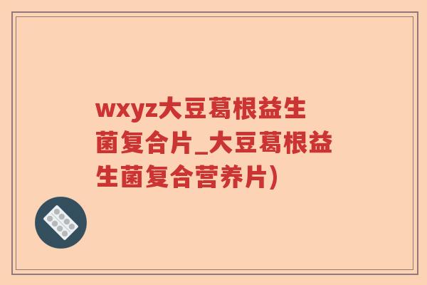 wxyz大豆葛根益生菌复合片_大豆葛根益生菌复合营养片) wxyz大豆葛根益生菌复合片_大豆葛根益生菌复合营养片)