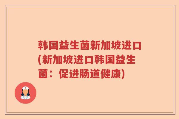 韩国益生菌新加坡进口(新加坡进口韩国益生菌：促进肠道健康)