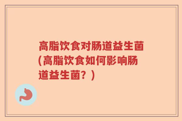 高脂饮食对肠道益生菌(高脂饮食如何影响肠道益生菌？)