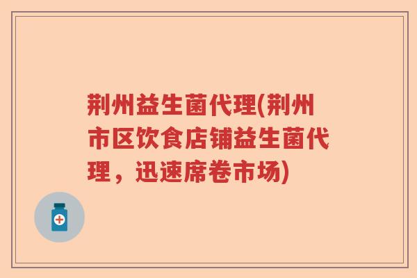 荆州益生菌代理(荆州市区饮食店铺益生菌代理,迅速席卷市场) 荆州益生菌代理(荆州市区饮食店铺益生菌代理,迅速席卷市场)