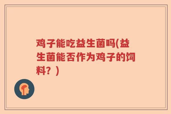 鸡子能吃益生菌吗(益生菌能否作为鸡子的饲料？)