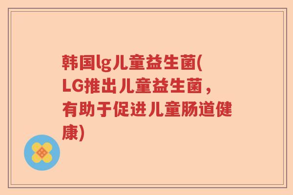 韩国lg儿童益生菌(LG推出儿童益生菌,有助于促进儿童肠道健康) 韩国lg儿童益生菌(LG推出儿童益生菌,有助于促进儿童肠道健康)