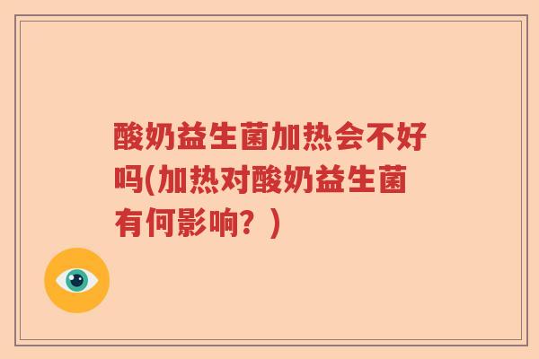 酸奶益生菌加热会不好吗(加热对酸奶益生菌有何影响?) 酸奶益生菌加热会不好吗(加热对酸奶益生菌有何影响?)