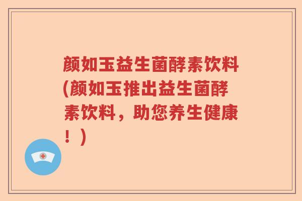 颜如玉益生菌酵素饮料(颜如玉推出益生菌酵素饮料，助您养生健康！)