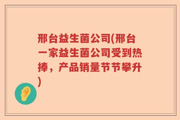 邢台益生菌公司(邢台一家益生菌公司受到热捧，产品销量节节攀升)