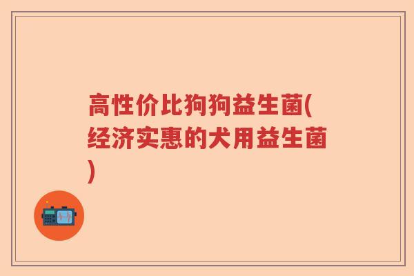 高性价比狗狗益生菌(经济实惠的犬用益生菌) 高性价比狗狗益生菌(经济实惠的犬用益生菌)