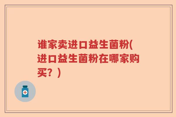 谁家卖进口益生菌粉(进口益生菌粉在哪家购买？)