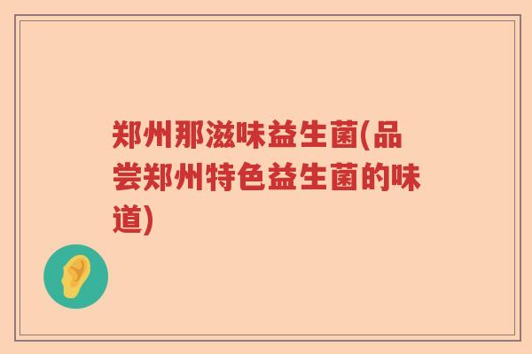 郑州那滋味益生菌(品尝郑州特色益生菌的味道)