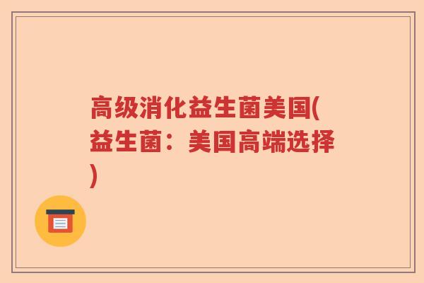 高级消化益生菌美国(益生菌：美国高端选择)