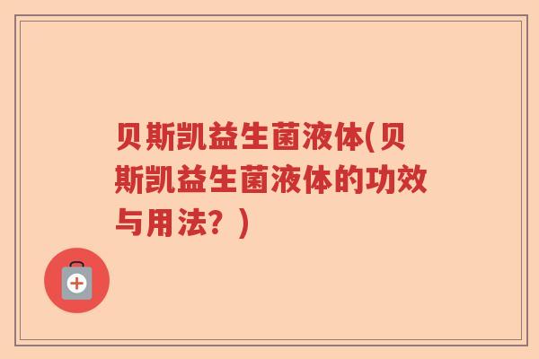 贝斯凯益生菌液体(贝斯凯益生菌液体的功效与用法？)