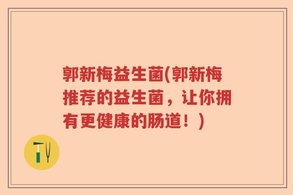 郭新梅益生菌(郭新梅推荐的益生菌，让你拥有更健康的肠道！)