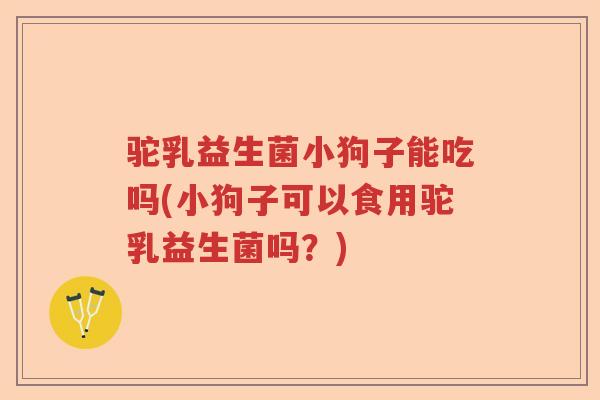 驼乳益生菌小狗子能吃吗(小狗子可以食用驼乳益生菌吗?) 驼乳益生菌小狗子能吃吗(小狗子可以食用驼乳益生菌吗?)