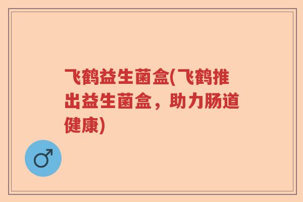 飞鹤益生菌盒(飞鹤推出益生菌盒,助力肠道健康) 飞鹤益生菌盒(飞鹤推出益生菌盒,助力肠道健康)