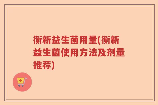 衡新益生菌用量(衡新益生菌使用方法及剂量推荐)