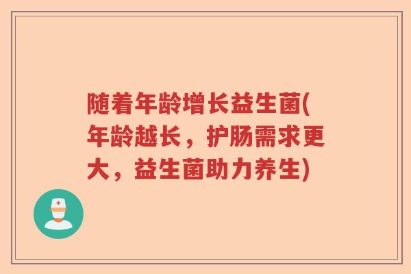 随着年龄增长益生菌(年龄越长,护肠需求更大,益生菌助力养生) 随着年龄增长益生菌(年龄越长,护肠需求更大,益生菌助力养生)
