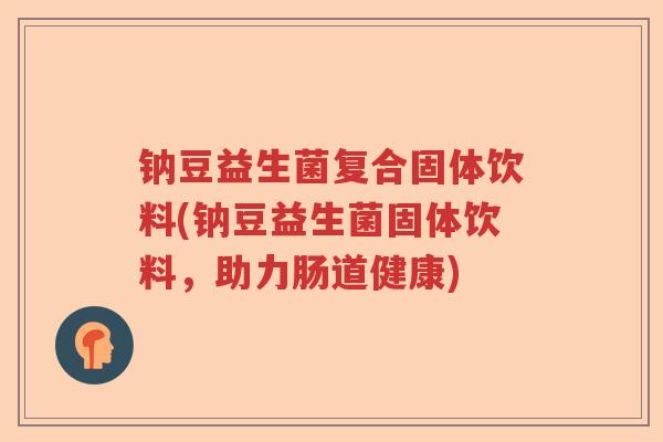 钠豆益生菌复合固体饮料(钠豆益生菌固体饮料,助力肠道健康) 钠豆益生菌复合固体饮料(钠豆益生菌固体饮料,助力肠道健康)