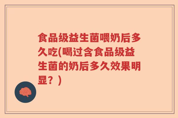 食品级益生菌喂奶后多久吃(喝过含食品级益生菌的奶后多久效果明显?) 食品级益生菌喂奶后多久吃(喝过含食品级益生菌的奶后多久效果明显?)