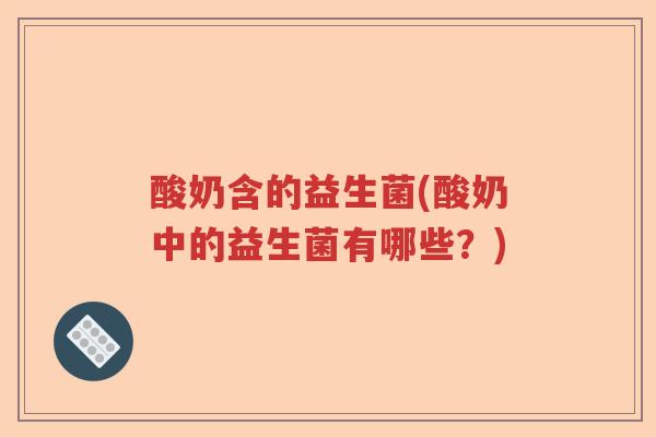 酸奶含的益生菌(酸奶中的益生菌有哪些?) 酸奶含的益生菌(酸奶中的益生菌有哪些?)