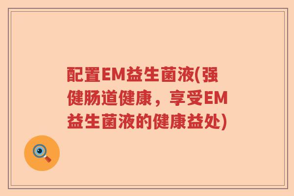 配置EM益生菌液(强健肠道健康,享受EM益生菌液的健康益处) 配置EM益生菌液(强健肠道健康,享受EM益生菌液的健康益处)