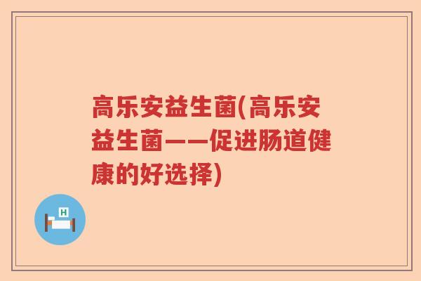 高乐安益生菌(高乐安益生菌——促进肠道健康的好选择) 高乐安益生菌(高乐安益生菌——促进肠道健康的好选择)