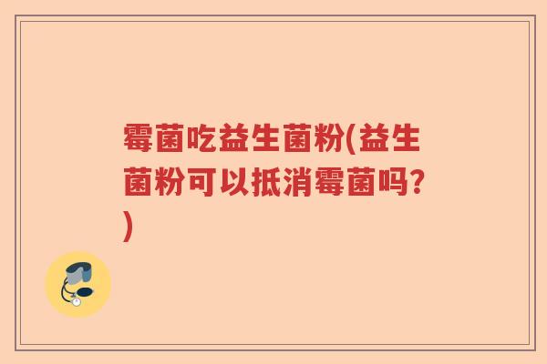 霉菌吃益生菌粉(益生菌粉可以抵消霉菌吗？)