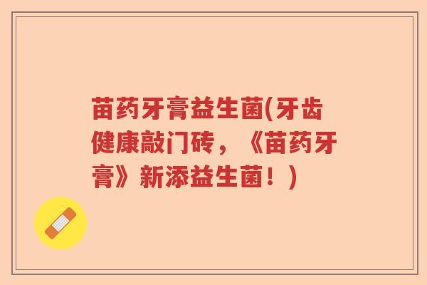 苗药牙膏益生菌(牙齿健康敲门砖，《苗药牙膏》新添益生菌！)