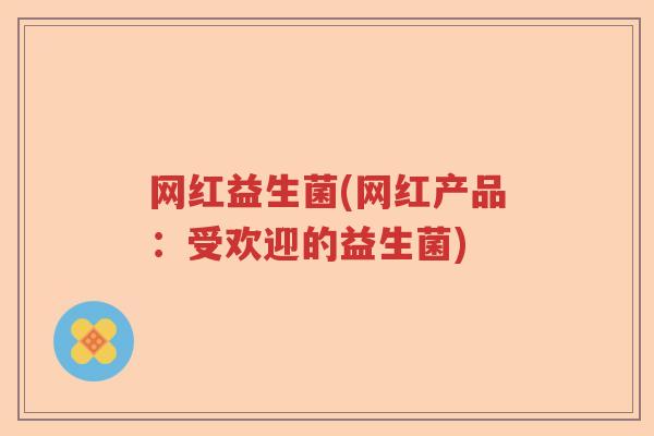 网红益生菌(网红产品:受欢迎的益生菌) 网红益生菌(网红产品:受欢迎的益生菌)