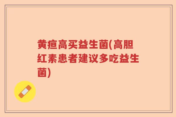 黄疸高买益生菌(高胆红素患者建议多吃益生菌) 黄疸高买益生菌(高胆红素患者建议多吃益生菌)