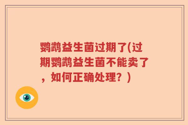 鹦鹉益生菌过期了(过期鹦鹉益生菌不能卖了，如何正确处理？)