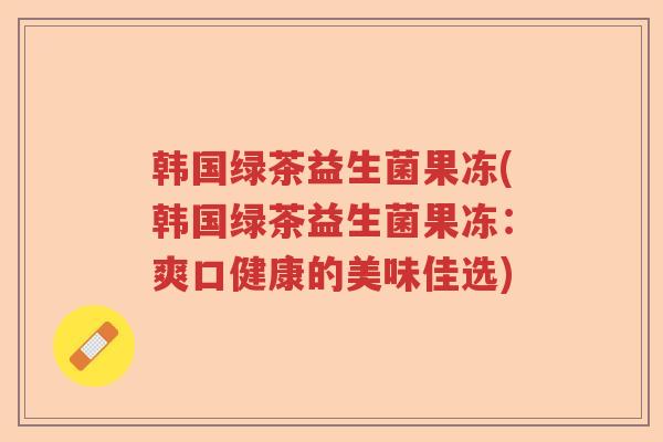 韩国绿茶益生菌果冻(韩国绿茶益生菌果冻：爽口健康的美味佳选)