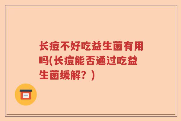 长痘不好吃益生菌有用吗(长痘能否通过吃益生菌缓解?) 长痘不好吃益生菌有用吗(长痘能否通过吃益生菌缓解?)