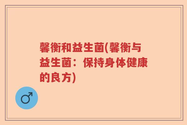 馨衡和益生菌(馨衡与益生菌:保持身体健康的良方) 馨衡和益生菌(馨衡与益生菌:保持身体健康的良方)