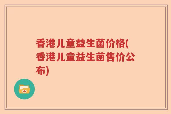 香港儿童益生菌价格(香港儿童益生菌售价公布) 香港儿童益生菌价格(香港儿童益生菌售价公布)