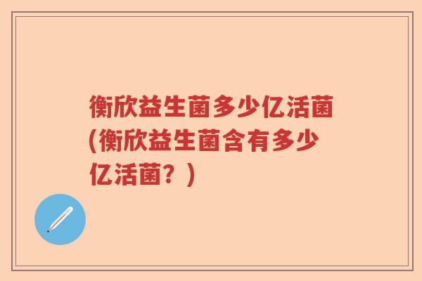衡欣益生菌多少亿活菌(衡欣益生菌含有多少亿活菌?) 衡欣益生菌多少亿活菌(衡欣益生菌含有多少亿活菌?)