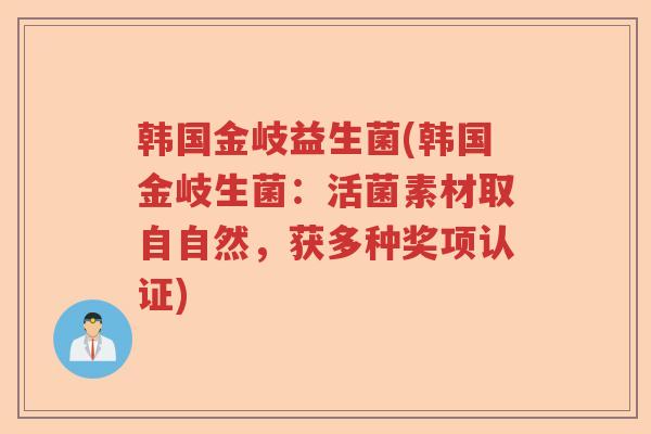 韩国金岐益生菌(韩国金岐生菌:活菌素材取自自然,获多种奖项认证) 韩国金岐益生菌(韩国金岐生菌:活菌素材取自自然,获多种奖项认证)